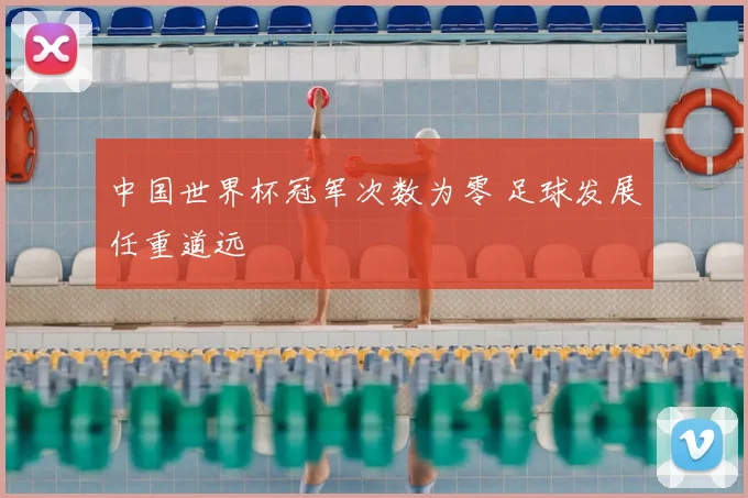 中国世界杯冠军次数为零 足球发展任重道远