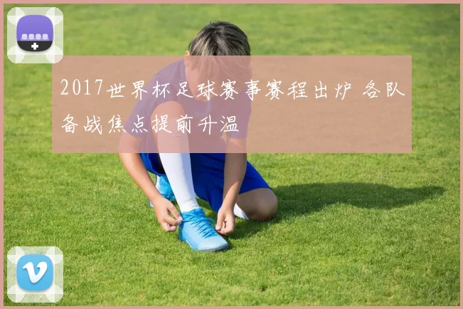 2017世界杯足球赛事赛程出炉 各队备战焦点提前升温