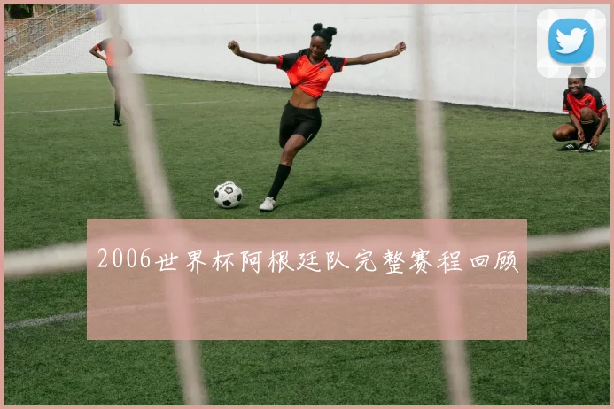 2006世界杯阿根廷队完整赛程回顾