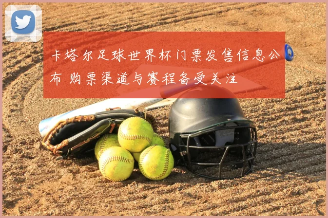 卡塔尔足球世界杯门票发售信息公布 购票渠道与赛程备受关注