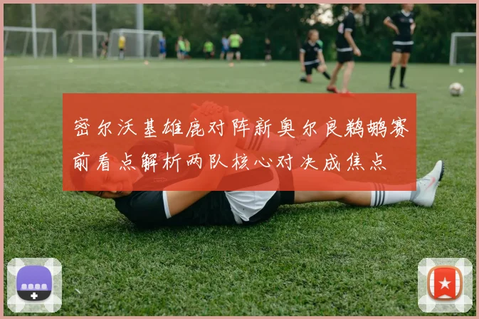 密尔沃基雄鹿对阵新奥尔良鹈鹕赛前看点解析两队核心对决成焦点