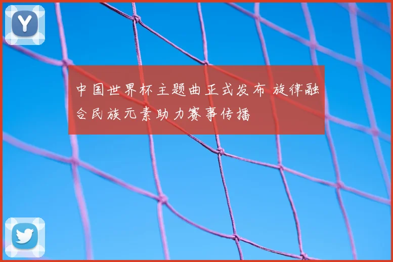 中国世界杯主题曲正式发布 旋律融合民族元素助力赛事传播