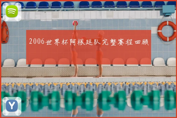 2006世界杯阿根廷队完整赛程回顾