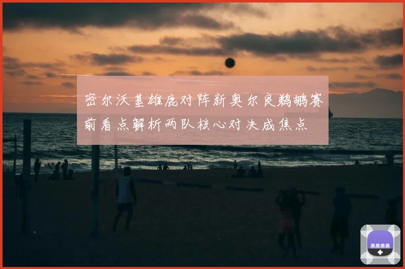 密尔沃基雄鹿对阵新奥尔良鹈鹕赛前看点解析两队核心对决成焦点
