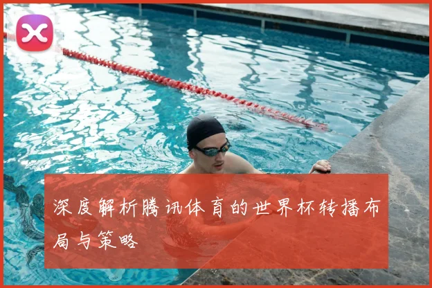 深度解析腾讯体育的世界杯转播布局与策略