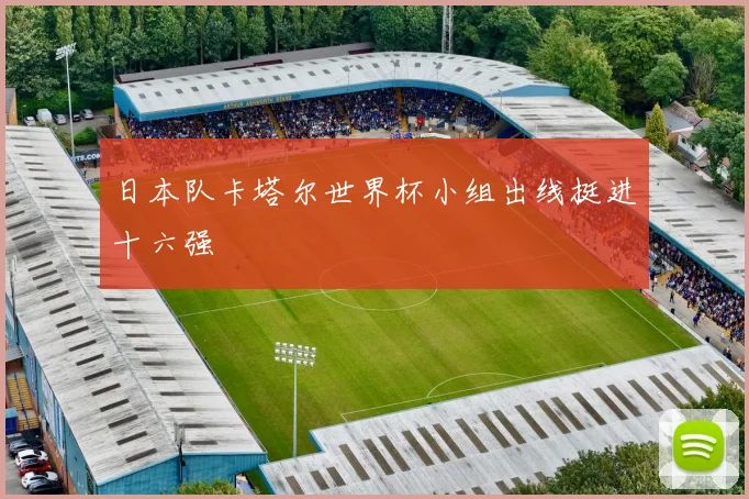 日本队卡塔尔世界杯小组出线挺进十六强
