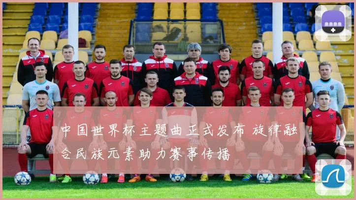 中国世界杯主题曲正式发布 旋律融合民族元素助力赛事传播