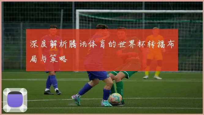 深度解析腾讯体育的世界杯转播布局与策略