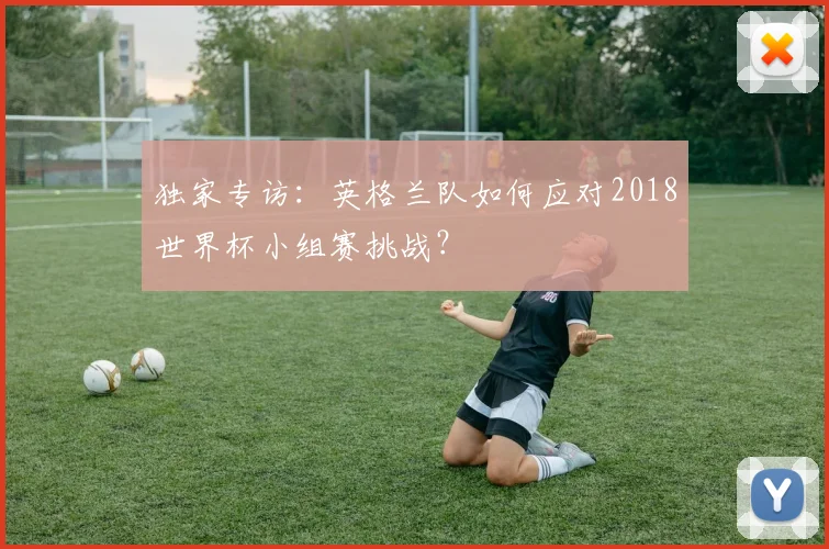 独家专访：英格兰队如何应对2018世界杯小组赛挑战？