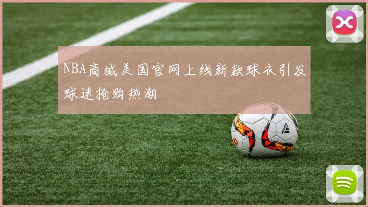 NBA商城美国官网上线新款球衣引发球迷抢购热潮