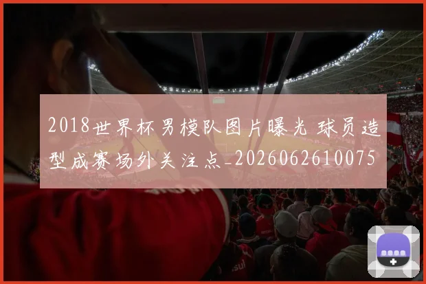 2018世界杯男模队图片曝光 球员造型成赛场外关注点_20260626100754