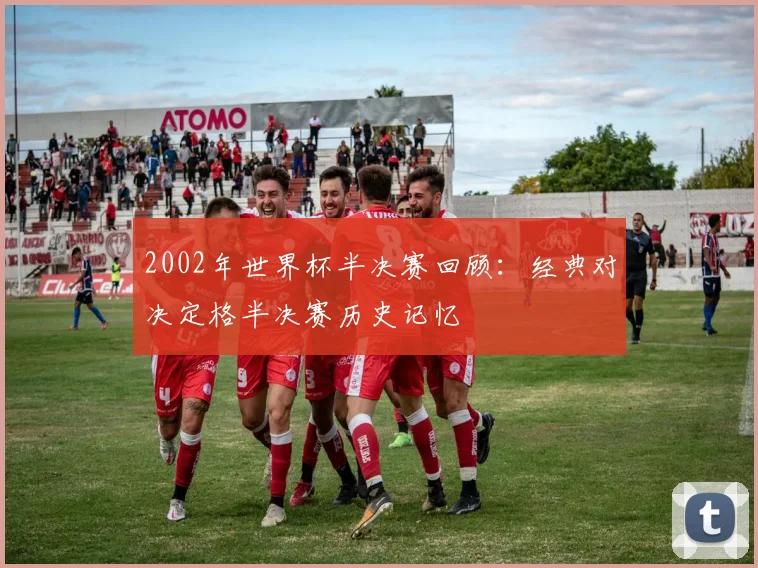 2002年世界杯半决赛回顾：经典对决定格半决赛历史记忆