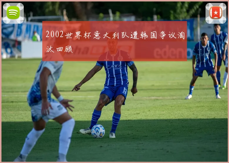 2002世界杯意大利队遭韩国争议淘汰回顾